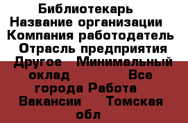 Библиотекарь › Название организации ­ Компания-работодатель › Отрасль предприятия ­ Другое › Минимальный оклад ­ 25 000 - Все города Работа » Вакансии   . Томская обл.